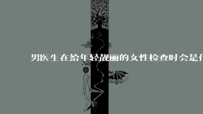 男医生在给年轻靓丽的女性检查时会是什么心态？