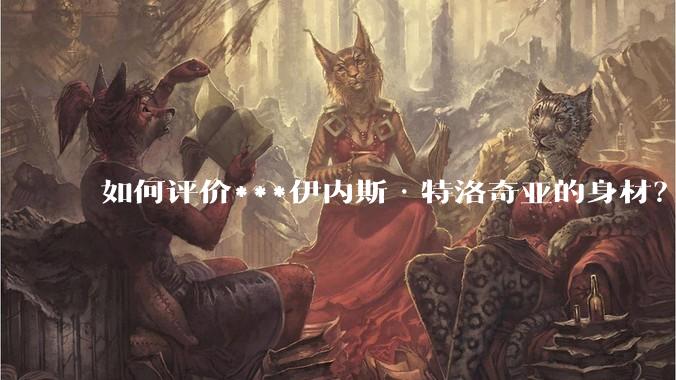 如何评价***伊内斯·特洛奇亚的身材？