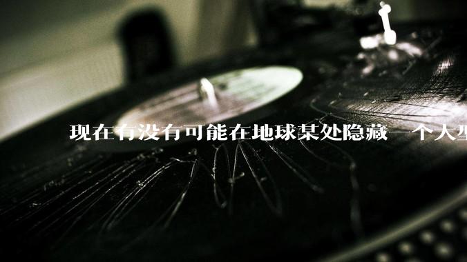 现在有没有可能在地球某处隐藏一个大型军事基地而几十年不被发现？