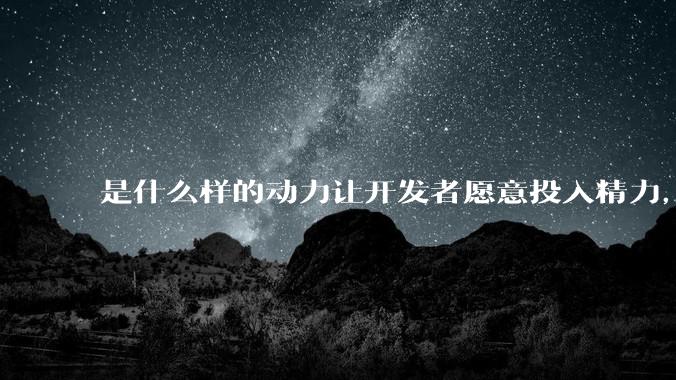 是什么样的动力让开发者愿意投入精力，甚至去「自学」来维护开源项目呢？