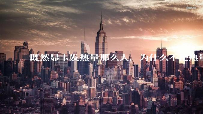 既然显卡发热量那么大，为什么不把热量收集利用起来，比如烧水和供暖？