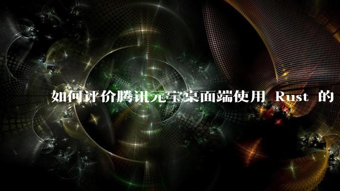 如何评价腾讯元宝桌面端使用 Rust 的 Tauri 框架？
