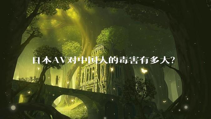 日本AV对中国人的毒害有多大？