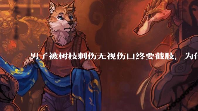 男子被树枝刺伤无视伤口终要截肢，为什么会造成这么严重的后果？被植物划伤后的正确处理方式有哪些？
