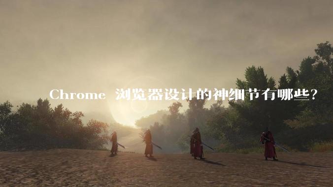 Chrome 浏览器设计的神细节有哪些？