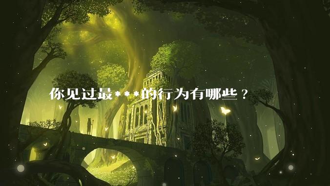 你见过最***的行为有哪些?