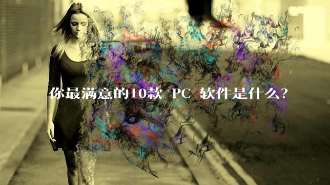 你最满意的10款 PC 软件是什么？