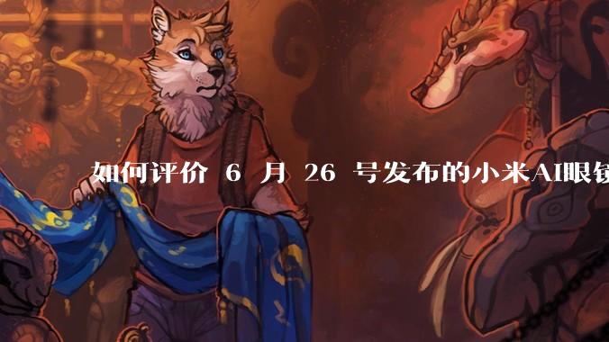 如何评价 6 月 26 号发布的小米AI眼镜？