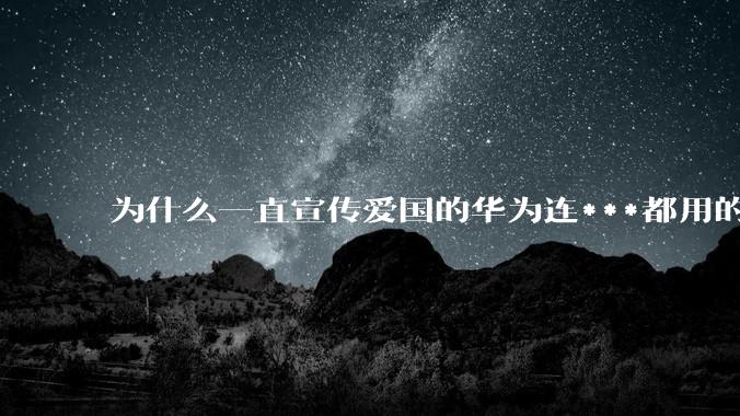 为什么一直宣传爱国的华为连***都用的是外国***？