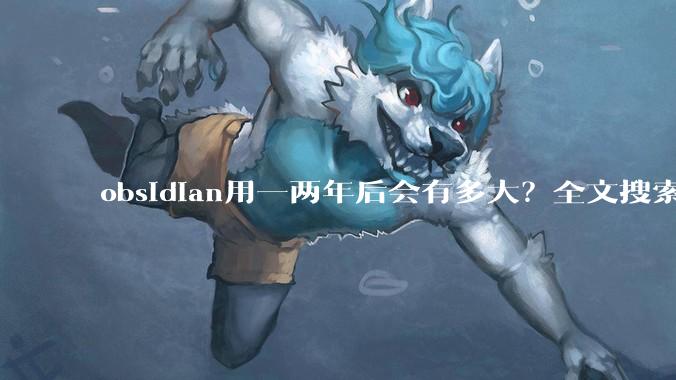 obsidian用一两年后会有多大？全文搜索还快吗？