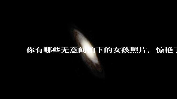 你有哪些无意间拍下的女孩照片，惊艳了众人？