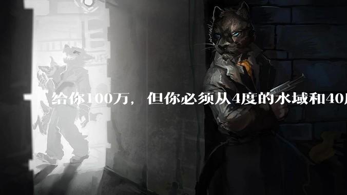 给你100万，但你必须从4度的水域和40度的水域中选一个游1公里，你选哪个？