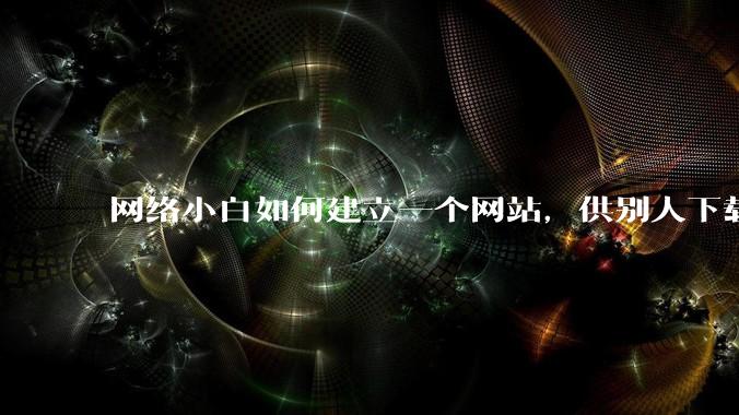 网络小白如何建立一个网站，供别人下载文件（主要是PDF和MP3）?