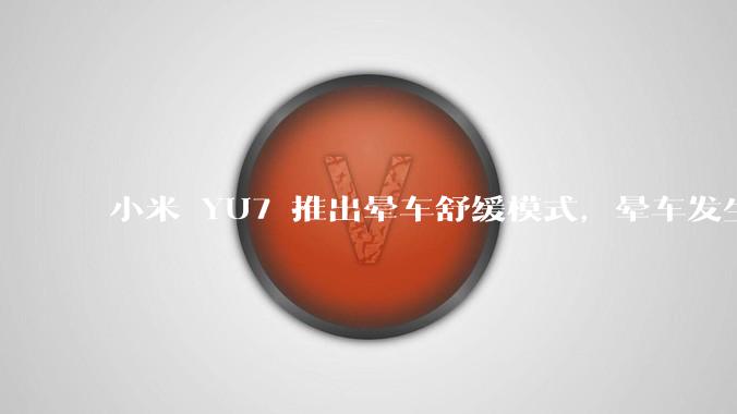 小米 YU7 推出晕车舒缓模式，晕车发生率降低 51%，如何看待此功能？抗晕能力未来会成为汽车标配吗？