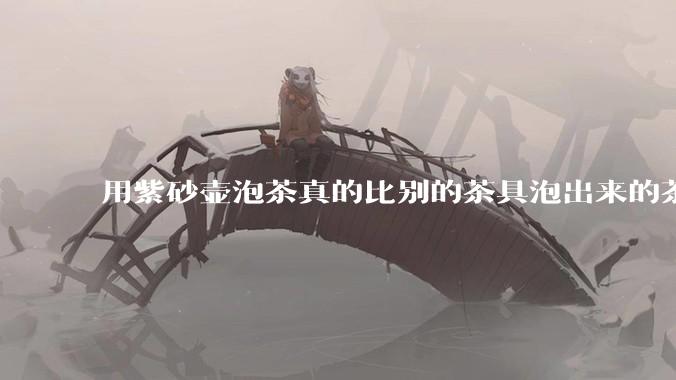 用紫砂壶泡茶真的比别的茶具泡出来的茶更有味道吗？