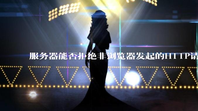 服务器能否拒绝非浏览器发起的HTTP请求？