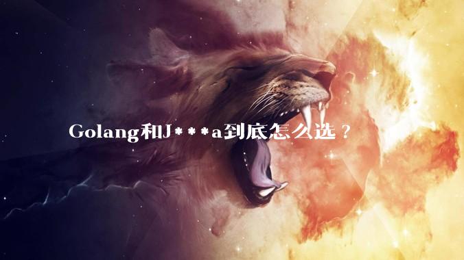Golang和J***a到底怎么选?