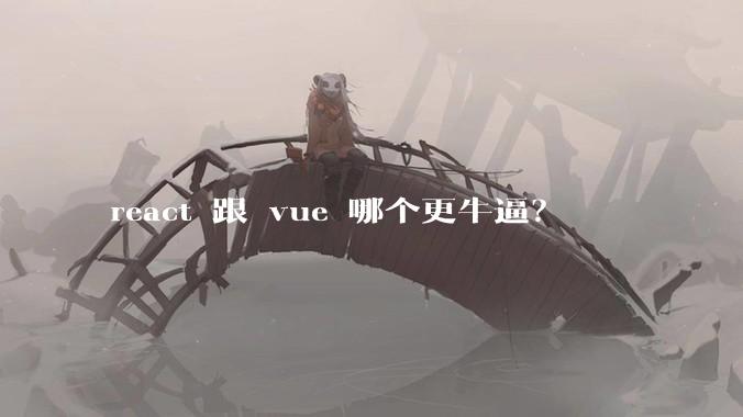 react 跟 vue 哪个更牛逼？