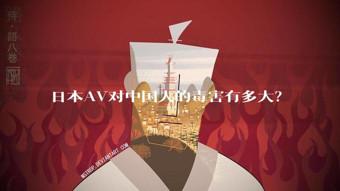 日本AV对中国人的毒害有多大？