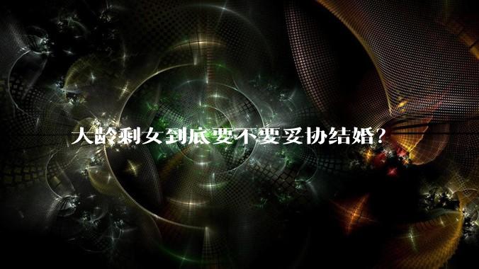 大龄剩女到底要不要妥协结婚？