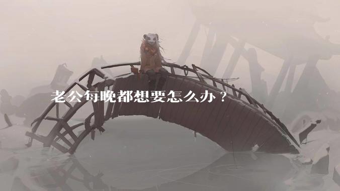 老公每晚都想要怎么办?
