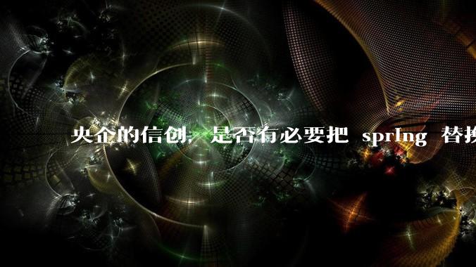 央企的信创，是否有必要把 spring 替换成国产的 solon ？