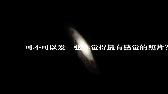 可不可以发一张你觉得最有感觉的照片？