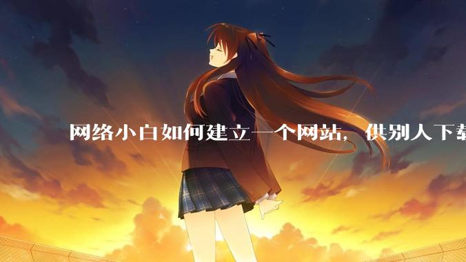 网络小白如何建立一个网站，供别人下载文件（主要是PDF和MP3）?
