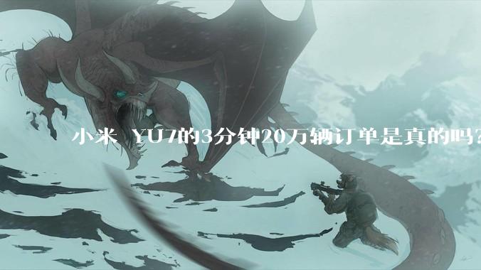 小米 YU7的3分钟20万辆订单是真的吗？