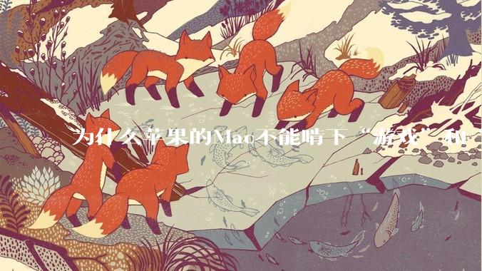 为什么苹果的Mac不能啃下“游戏”和“软件支持”这2块硬骨头？