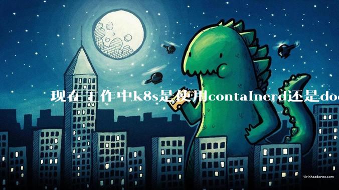 现在工作中k8s是使用containerd还是docker来管理容器?