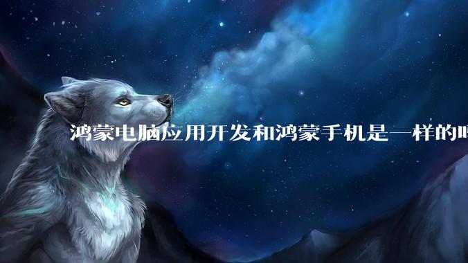 鸿蒙电脑应用开发和鸿蒙手机是一样的吗？