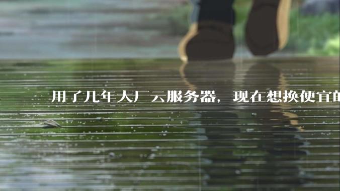 用了几年大厂云服务器，现在想换便宜的，有推荐的吗?