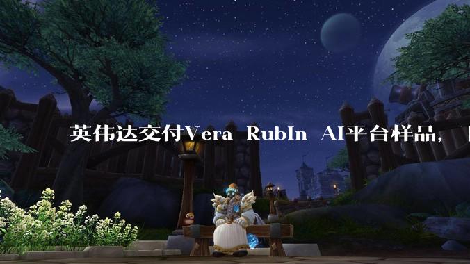 英伟达交付Vera Rubin AI平台样品，下半年将启动量产_人工智能_科莱特·克雷斯_Quantum-CX