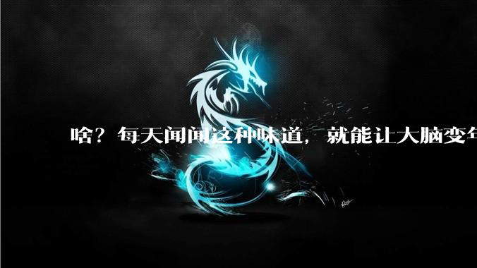 啥？每天闻闻这种味道，就能让大脑变年轻？！_气味_嗅觉_实验
