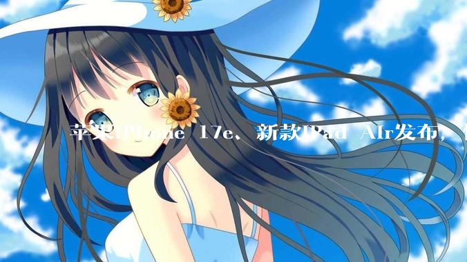 苹果iPhone 17e、新款iPad Air发布，性价比拉满_芯片_搭载_性能