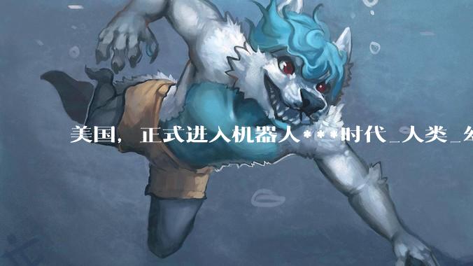 美国，正式进入机器人***时代_人类_幻影_武器