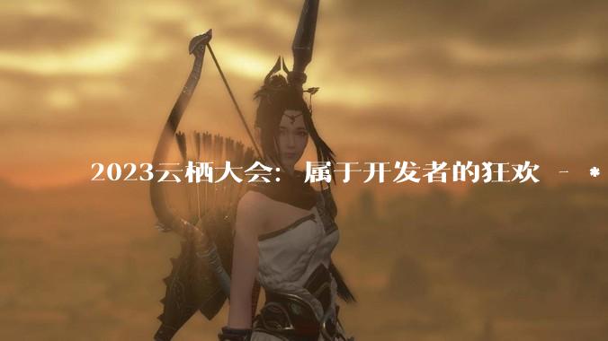 2023云栖大会：属于开发者的狂欢 - *