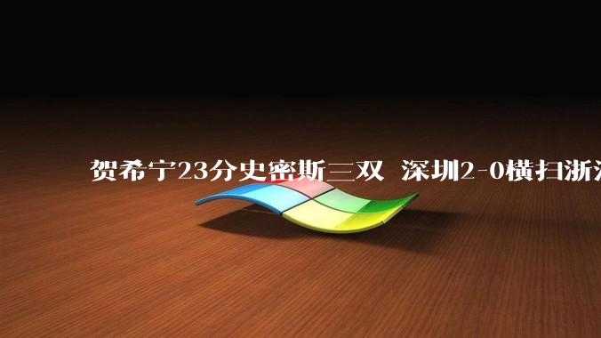 贺希宁23分史密斯三双 深圳2-0横扫浙江晋级4强_程帅澎_篮板_广厦
