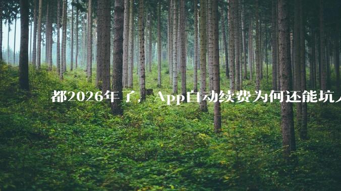 都2026年了，App自动续费为何还能坑人_用户_苹果_Store