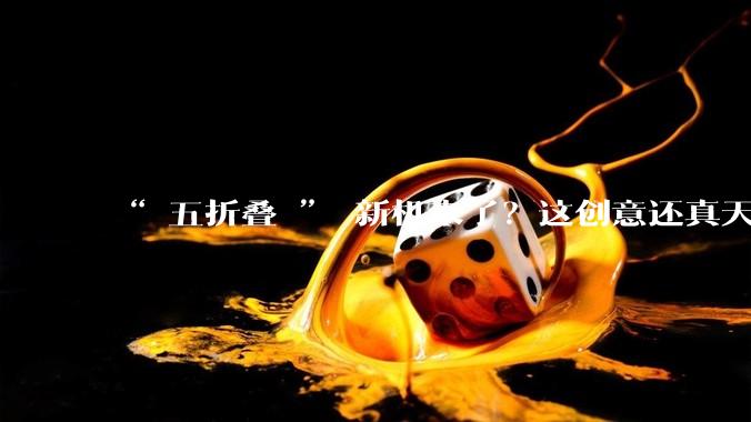 “ 五折叠 ” 新机来了？这创意还真天才_电视机_私人_影音