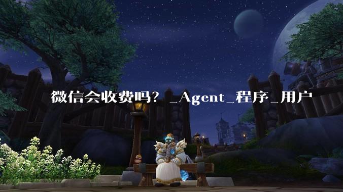 微信会收费吗？_Agent_程序_用户