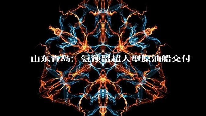 山东青岛：氨预留超大型原油船交付