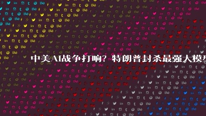 中美AI战争打响？特朗普封杀最强大模型，美国终于撕下了伪装？_中国_封锁_芯片