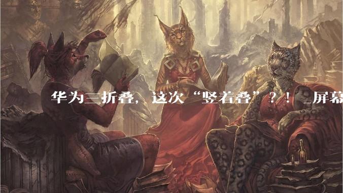 华为三折叠，这次“竖着叠”？！_屏幕_展开_手机
