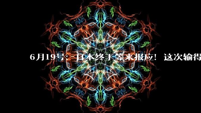6月19号：日本终于等来报应！这次输得毫无还手之力，结局比想象中更惨_芯片_全球_中国