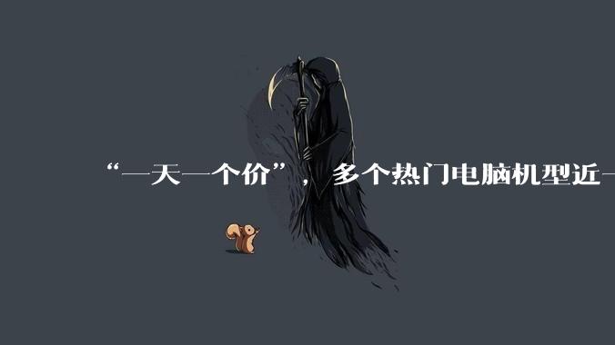 “一天一个价”，多个热门电脑机型近一个月上涨千元，经销商称价格变动太大，不敢多囤货_补贴_周舟_陆鸣
