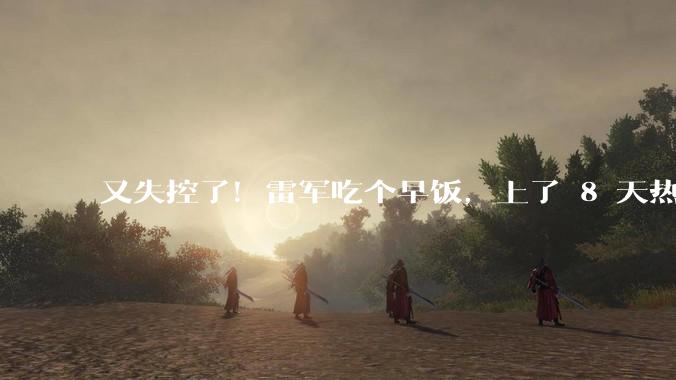 又失控了！雷军吃个早饭，上了 8 天热搜？_网友_流量_内容