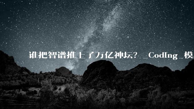 谁把智谱推上了万亿神坛？_Coding_模型_总市值
