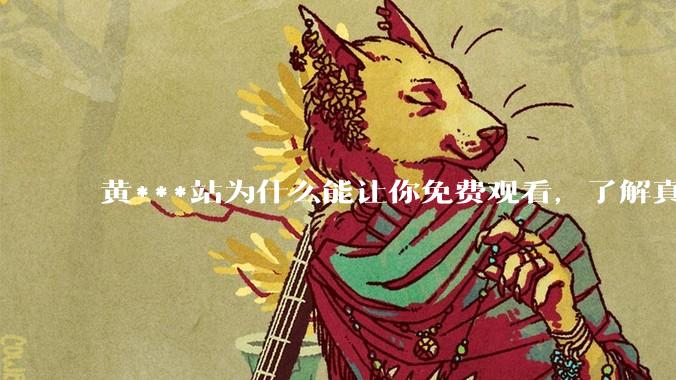 黄***站为什么能让你免费观看，了解真相后，你还敢继续浏览吗_用户_广告_网络